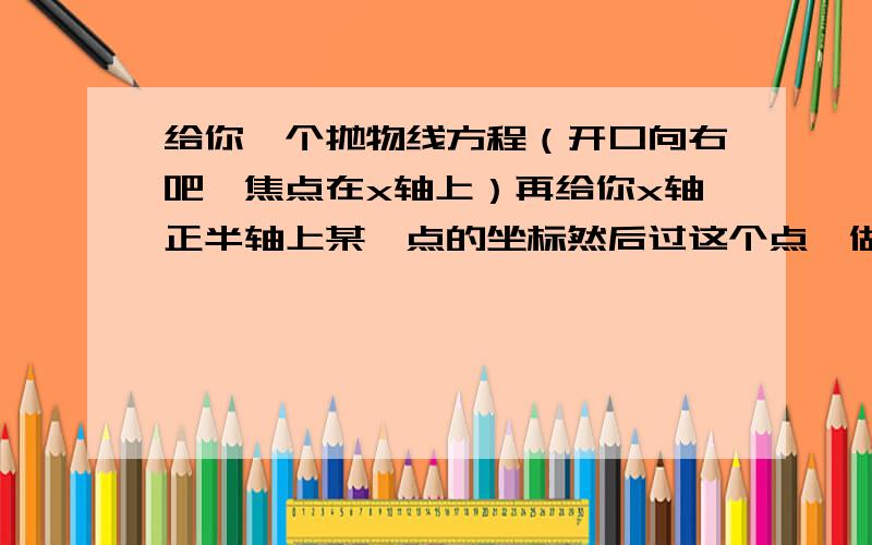 给你一个抛物线方程（开口向右吧,焦点在x轴上）再给你x轴正半轴上某一点的坐标然后过这个点,做一条直线,与抛物线会有两个交点这两个交点坐标不给你问：这两个交点的纵坐标,的绝对值,