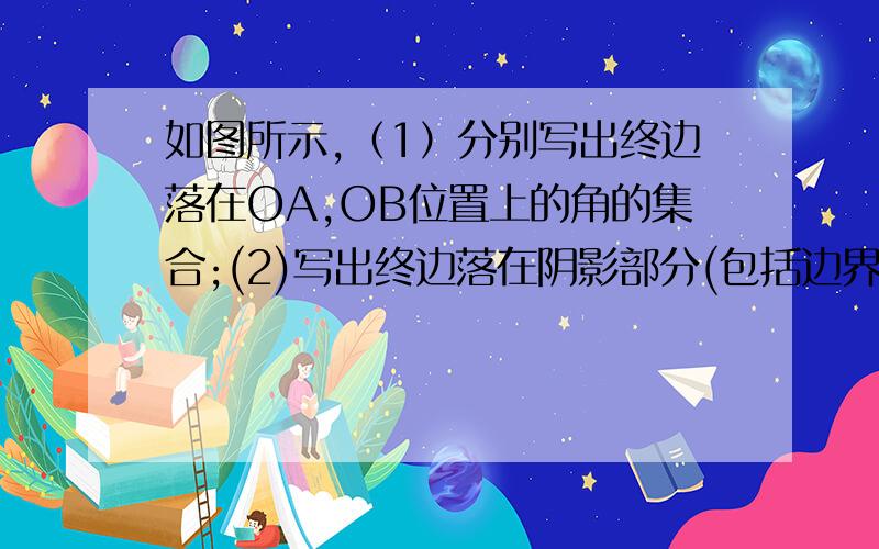 如图所示,（1）分别写出终边落在OA,OB位置上的角的集合;(2)写出终边落在阴影部分(包括边界)的角的集合求详解,要步骤.谢谢.