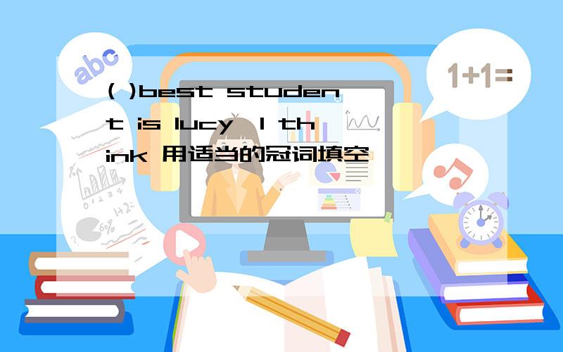 ( )best student is lucy,I think 用适当的冠词填空