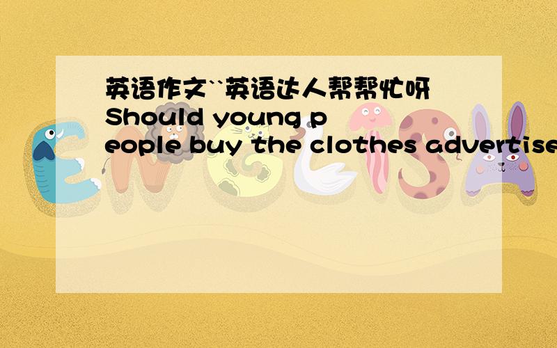 英语作文``英语达人帮帮忙呀Should young people buy the clothes advertised by movie stars?要求不多,10句话左右.