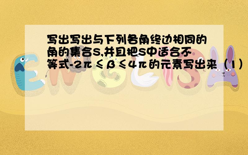 写出写出与下列各角终边相同的角的集合S,并且把S中适合不等式-2π≤β≤4π的元素写出来（1）4（2）-2/3π（3）12/5π（4）0