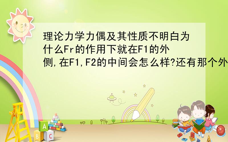 理论力学力偶及其性质不明白为什么Fr的作用下就在F1的外侧,在F1,F2的中间会怎么样?还有那个外分关系是怎么得出的?