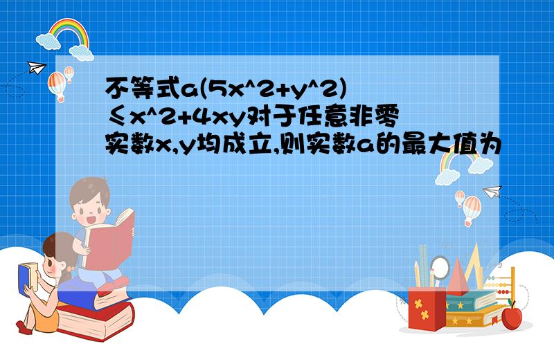 不等式a(5x^2+y^2)≤x^2+4xy对于任意非零实数x,y均成立,则实数a的最大值为