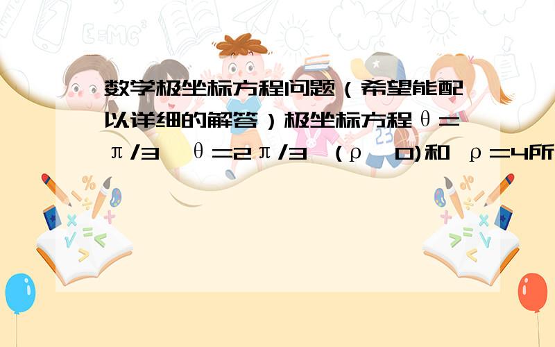 数学极坐标方程问题（希望能配以详细的解答）极坐标方程θ=π/3、θ=2π/3,(ρ>0)和 ρ=4所表示的曲线围成的图形面积是?