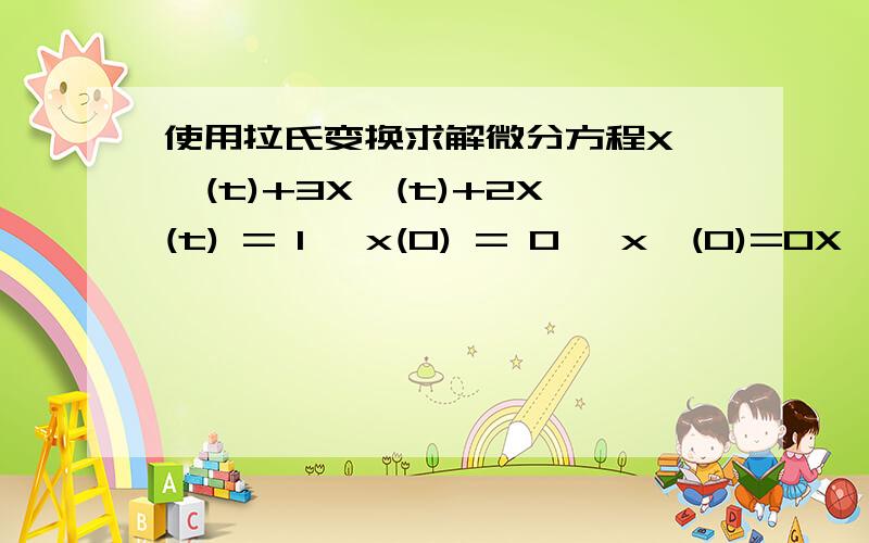 使用拉氏变换求解微分方程X''(t)+3X'(t)+2X(t) = 1 ,x(0) = 0 ,x'(0)=0X'' 是对X求2次导X' 是对X求1次导