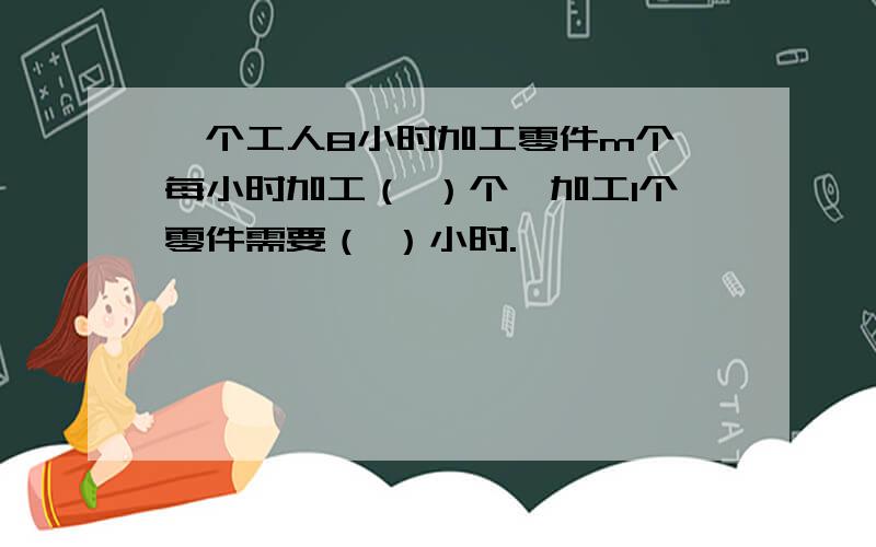 一个工人8小时加工零件m个,每小时加工（ ）个,加工1个零件需要（ ）小时.