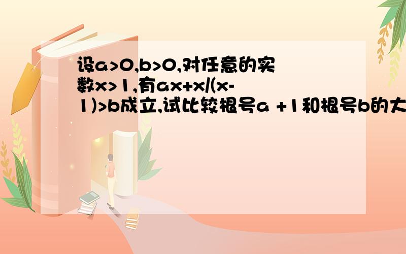 设a>0,b>0,对任意的实数x>1,有ax+x/(x-1)>b成立,试比较根号a +1和根号b的大小