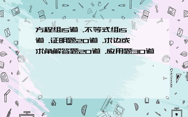 方程组15道 .不等式组15道 .证明题20道 .求边或求角解答题20道 .应用题30道