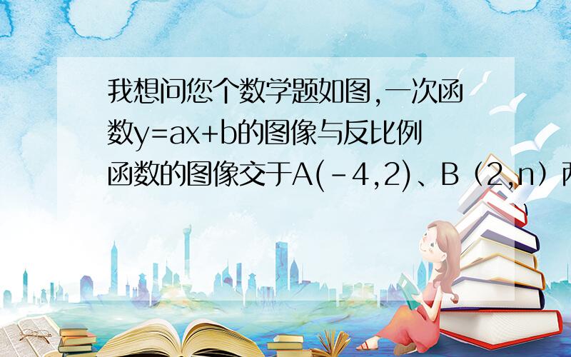 我想问您个数学题如图,一次函数y=ax+b的图像与反比例函数的图像交于A(-4,2)、B（2,n）两点.且与x轴交于点C.（1） 试确定上述反比例函数和一次函数的表达式; （2） 求△AOB的面积； （3） 根据