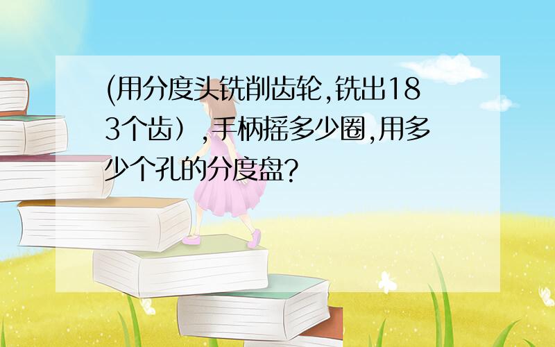 (用分度头铣削齿轮,铣出183个齿）,手柄摇多少圈,用多少个孔的分度盘?