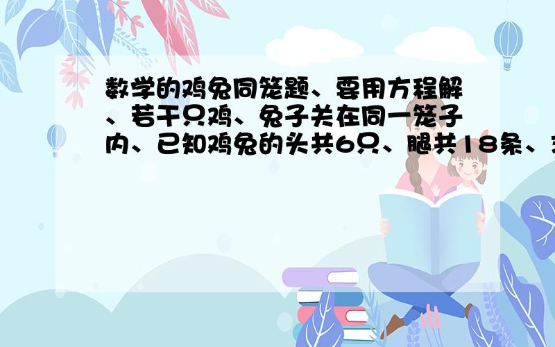 数学的鸡兔同笼题、要用方程解、若干只鸡、兔子关在同一笼子内、已知鸡兔的头共6只、腿共18条、求有几只鸡、几只兔丶?