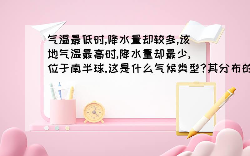 气温最低时,降水量却较多,该地气温最高时,降水量却最少,位于南半球.这是什么气候类型?其分布的规律是什么?特点是什么?（要答全答,不要只答一个!)