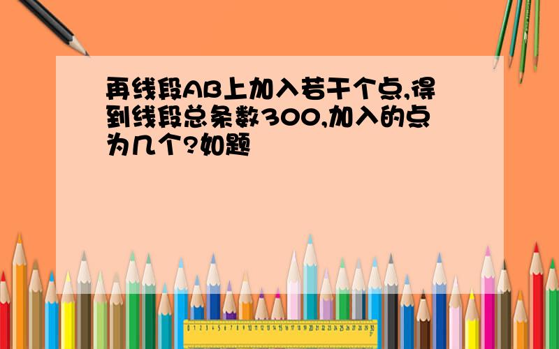 再线段AB上加入若干个点,得到线段总条数300,加入的点为几个?如题