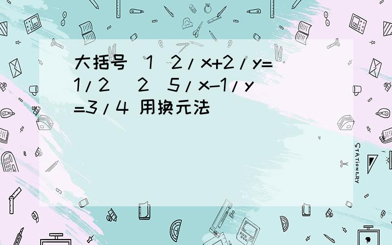 大括号（1）2/x+2/y=1/2 （2）5/x-1/y=3/4 用换元法