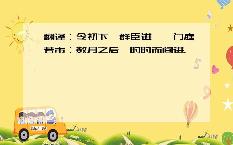 翻译：令初下,群臣进谏,门庭若市；数月之后,时时而间进.