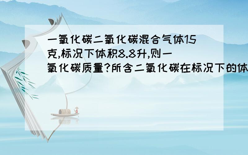 一氧化碳二氧化碳混合气体15克,标况下体积8.8升,则一氧化碳质量?所含二氧化碳在标况下的体积?