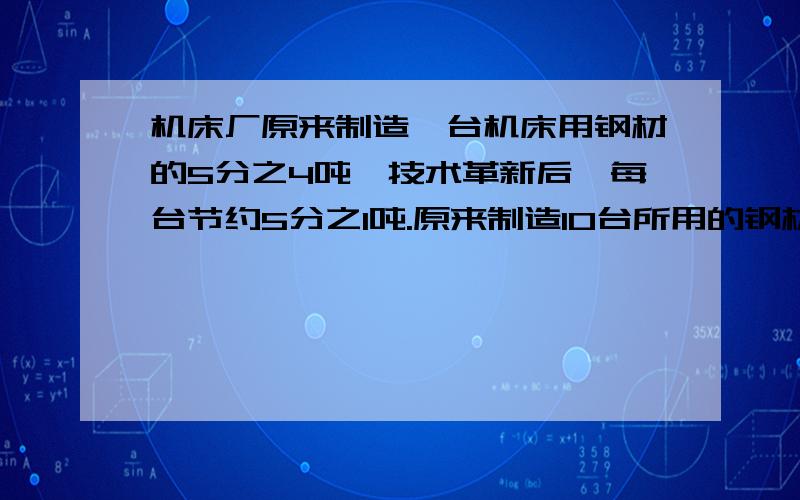 机床厂原来制造一台机床用钢材的5分之4吨,技术革新后,每台节约5分之1吨.原来制造10台所用的钢材现在最多可以制造多少台?