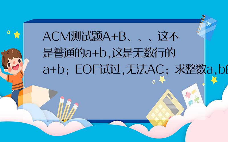 ACM测试题A+B、、、这不是普通的a+b,这是无数行的a+b；EOF试过,无法AC；求整数a,b的和.输入：测试案例有多行,每行为a,b的值.输出：输出多行,对应a+b的结果.样例输入：1 24 56 9样例输出：3915