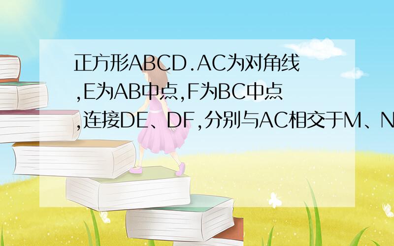 正方形ABCD.AC为对角线,E为AB中点,F为BC中点,连接DE、DF,分别与AC相交于M、N点,怎么证明AM=MN=NC?