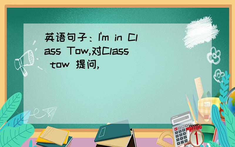 英语句子：I'm in Class Tow,对Class tow 提问,