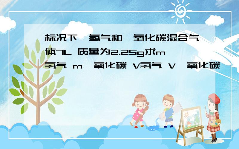 标况下,氢气和一氧化碳混合气体7L 质量为2.25g求m氢气 m一氧化碳 V氢气 V一氧化碳