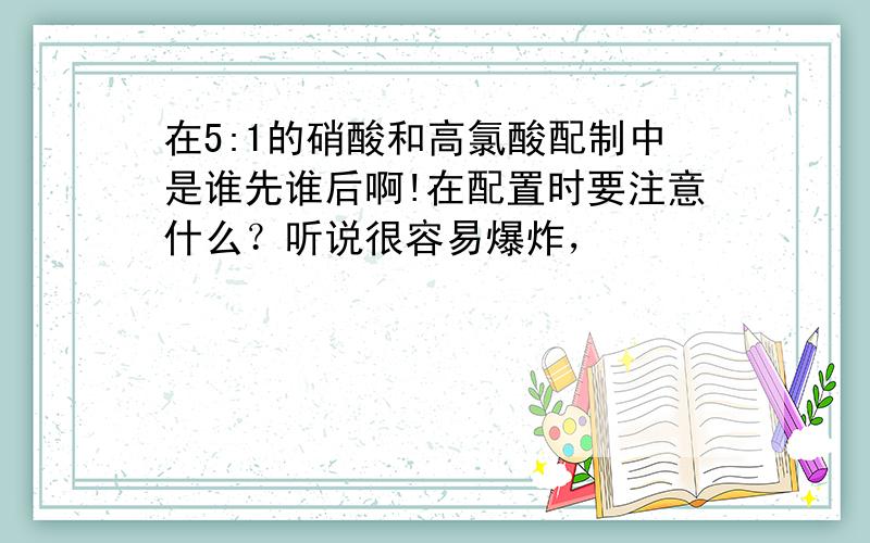 在5:1的硝酸和高氯酸配制中是谁先谁后啊!在配置时要注意什么？听说很容易爆炸，