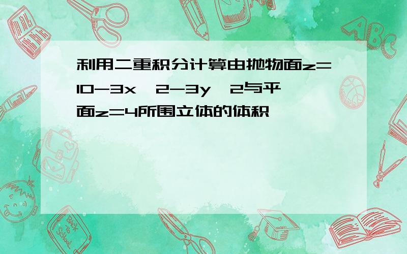 利用二重积分计算由抛物面z=10-3x∧2-3y∧2与平面z=4所围立体的体积