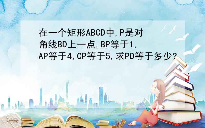 在一个矩形ABCD中,P是对角线BD上一点,BP等于1,AP等于4,CP等于5,求PD等于多少?