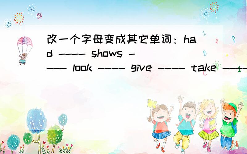 改一个字母变成其它单词：had ---- shows ---- look ---- give ---- take ----