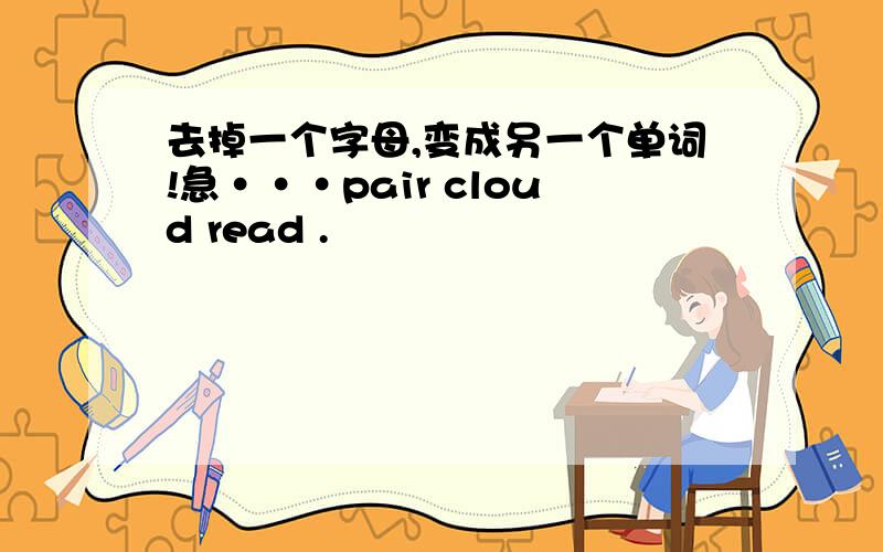 去掉一个字母,变成另一个单词!急···pair cloud read .