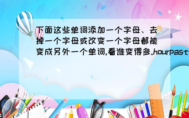 下面这些单词添加一个字母、去掉一个字母或改变一个字母都能变成另外一个单词,看谁变得多.hourpastthanredbuy