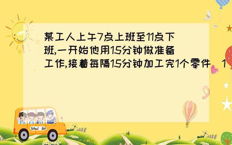 某工人上午7点上班至11点下班,一开始他用15分钟做准备工作,接着每隔15分钟加工完1个零件（1）求他在上午上班时间内X（时）与加工完零件y（个）之间的函数关系式（2）上午他可加工完几