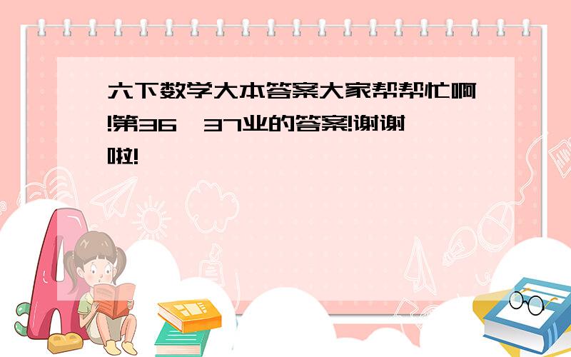 六下数学大本答案大家帮帮忙啊!第36、37业的答案!谢谢啦!