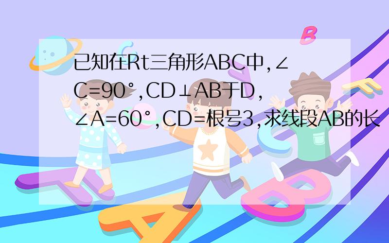 已知在Rt三角形ABC中,∠C=90°,CD⊥AB于D,∠A=60°,CD=根号3,求线段AB的长