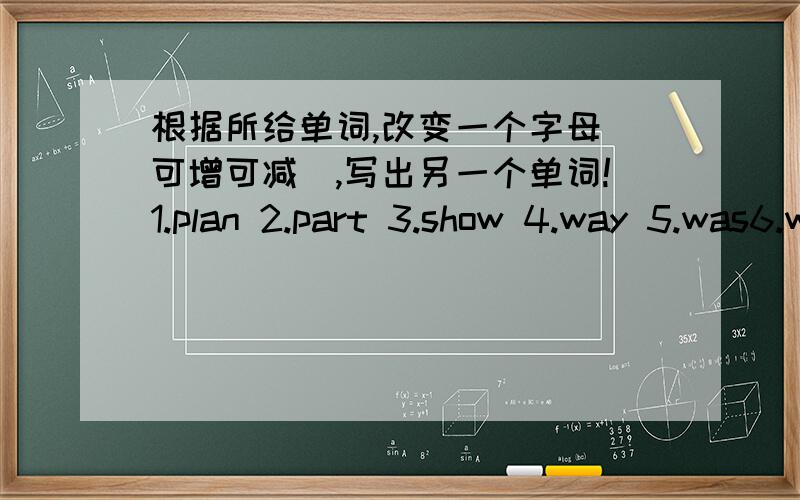 根据所给单词,改变一个字母（可增可减）,写出另一个单词!1.plan 2.part 3.show 4.way 5.was6.watch 7.race 8.father