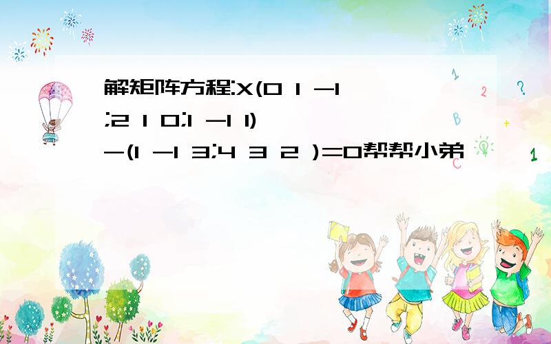 解矩阵方程:X(0 1 -1;2 1 0;1 -1 1)-(1 -1 3;4 3 2 )=0帮帮小弟