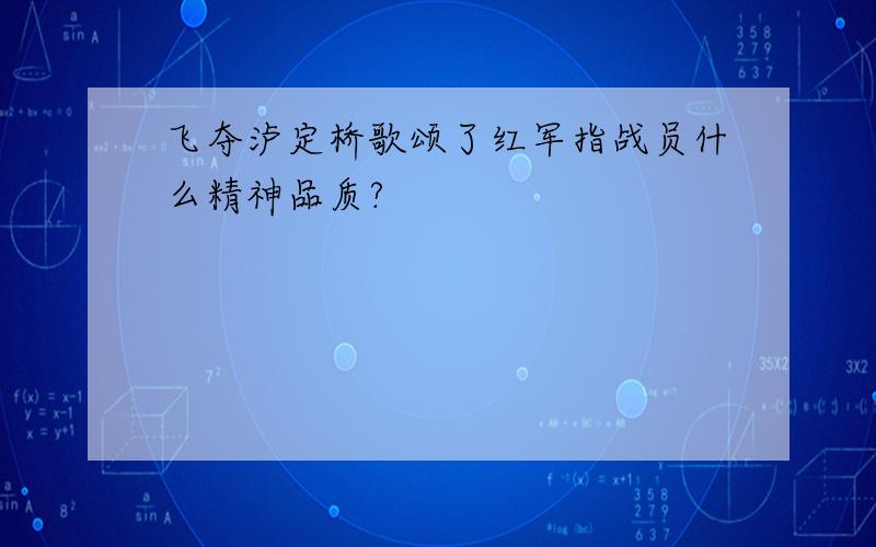 飞夺泸定桥歌颂了红军指战员什么精神品质?