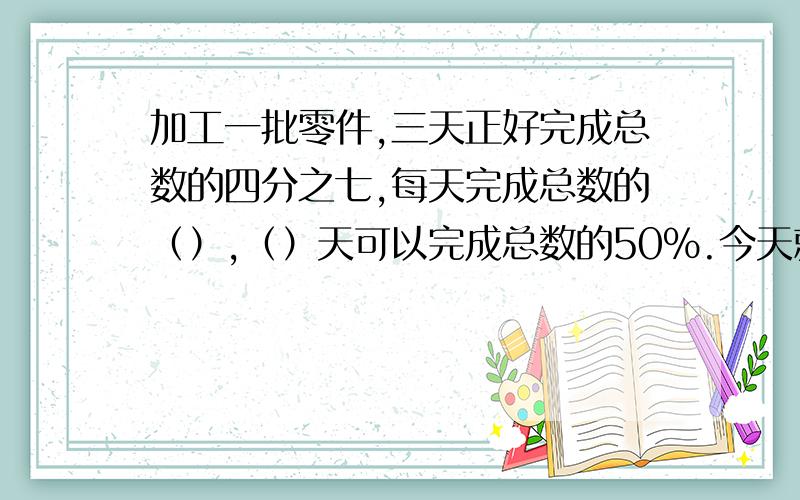 加工一批零件,三天正好完成总数的四分之七,每天完成总数的（）,（）天可以完成总数的50％.今天就要!