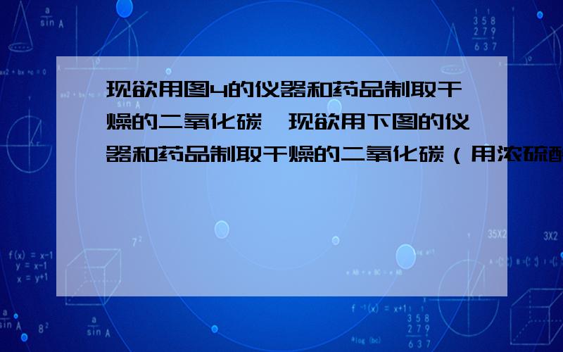 现欲用图4的仪器和药品制取干燥的二氧化碳、现欲用下图的仪器和药品制取干燥的二氧化碳（用浓硫酸干燥）,然后进行CO还原氧化铜实 验（要求实验中不排放有害气体）.图中字母A---I表示