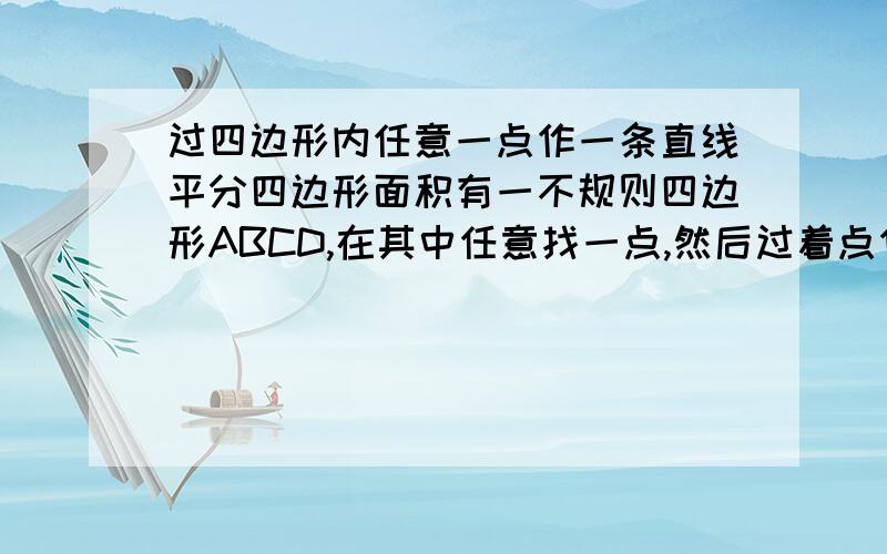 过四边形内任意一点作一条直线平分四边形面积有一不规则四边形ABCD,在其中任意找一点,然后过着点作一条直线,让这条直线把ABCD的面积平分,该用什么办法?要适用任何四边形啊!