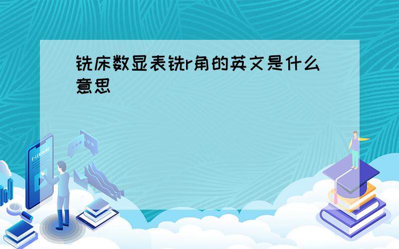 铣床数显表铣r角的英文是什么意思