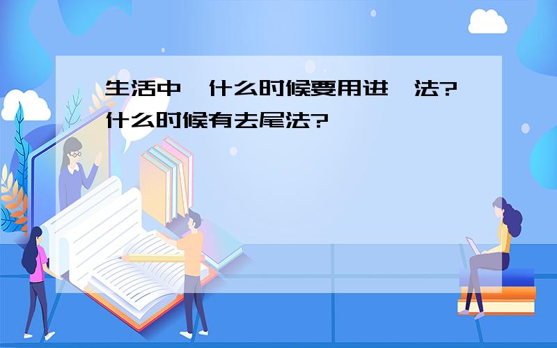 生活中,什么时候要用进一法?什么时候有去尾法?