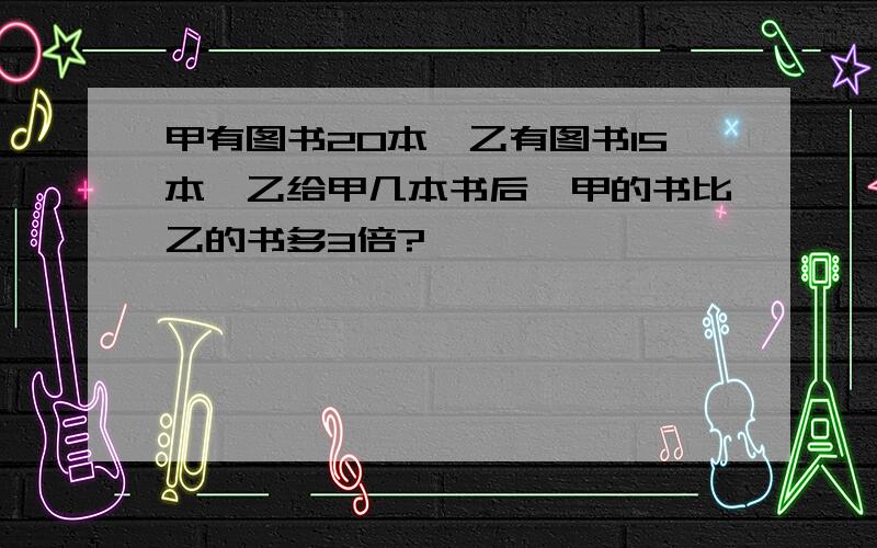 甲有图书20本,乙有图书15本,乙给甲几本书后,甲的书比乙的书多3倍?