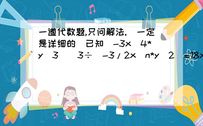 一道代数题,只问解法.（一定是详细的）已知(-3x^4*y^3)^3÷(-3/2x^n*y^2)=18x^8*y^7,求n.解：（符号：3x^4表示3x的4次方,3/2x代表三分之二x,其他依此类推.）