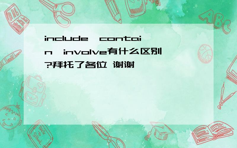 include,contain,involve有什么区别?拜托了各位 谢谢