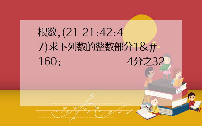 根数,(21 21:42:47)求下列数的整数部分1        4分之32        3分之73        √17