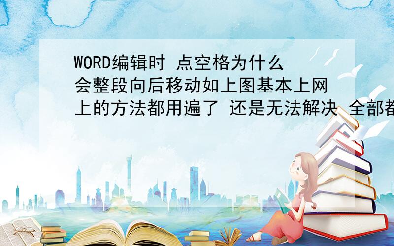 WORD编辑时 点空格为什么会整段向后移动如上图基本上网上的方法都用遍了 还是无法解决 全部都试过拉 还是不行的而且我不是指从段首按空格 是从一段的中间某一行第一字点空格 后面的就