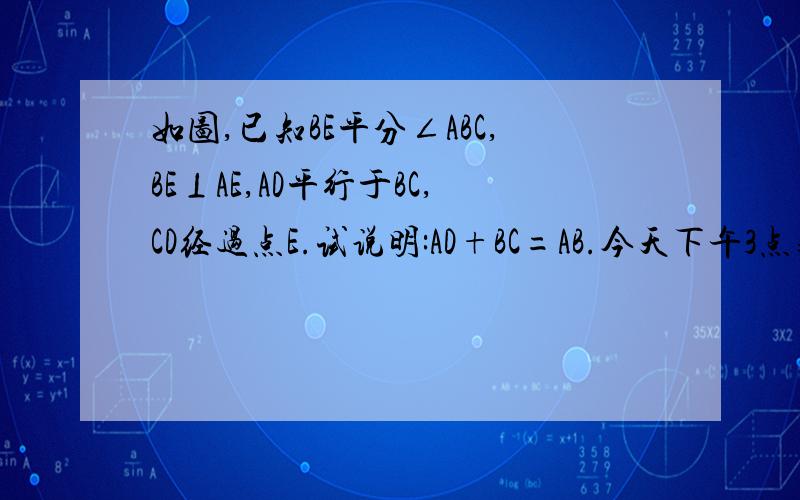 如图,已知BE平分∠ABC,BE⊥AE,AD平行于BC,CD经过点E.试说明:AD+BC=AB.今天下午3点之前一定要的,