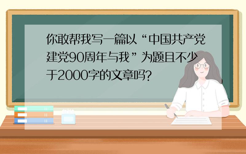 你敢帮我写一篇以“中国共产党建党90周年与我”为题且不少于2000字的文章吗?