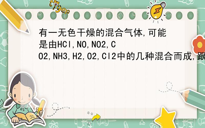 有一无色干燥的混合气体,可能是由HCl,NO,NO2,CO2,NH3,H2,O2,Cl2中的几种混合而成,跟据1、把混合气体通过浓硫酸时,气体体积明显减小.2、再通入过量碱石英时,体积又明显减小.3、剩余气体接触空气